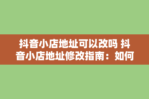 抖音小店地址可以改吗 抖音小店地址修改指南：如何更改抖音小店地址及注意事项