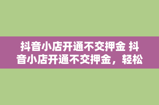 抖音小店开通不交押金 抖音小店开通不交押金，轻松开启电商之旅