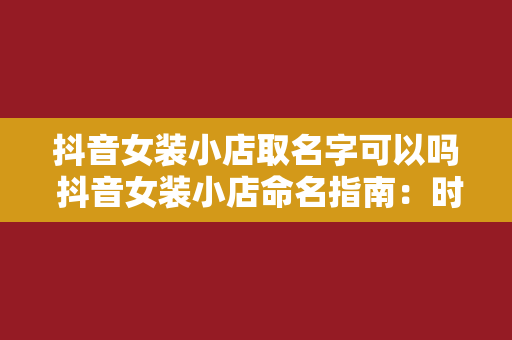 抖音女装小店取名字可以吗 抖音女装小店命名指南：时尚、创意、吸引人的店名推荐