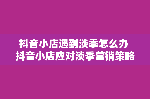 抖音小店遇到淡季怎么办 抖音小店应对淡季营销策略指南