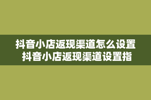 抖音小店返现渠道怎么设置 抖音小店返现渠道设置指南：轻松实现流量变现