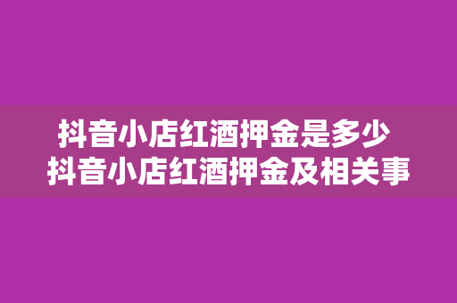 抖音小店红酒押金是多少 抖音小店红酒押金及相关事项全面解读