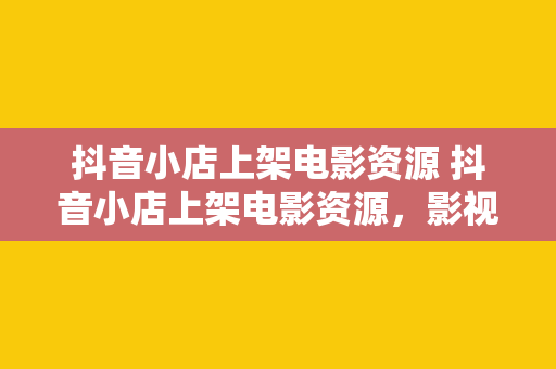 抖音小店上架电影资源 抖音小店上架电影资源，影视爱好者的新宝藏之地