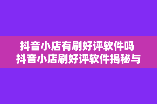 抖音小店有刷好评软件吗 抖音小店刷好评软件揭秘与诚信经营之道