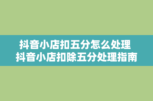 抖音小店扣五分怎么处理 抖音小店扣除五分处理指南：了解原因、应对策略与防范措施