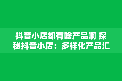 抖音小店都有啥产品啊 探秘抖音小店：多样化产品汇聚时尚潮流