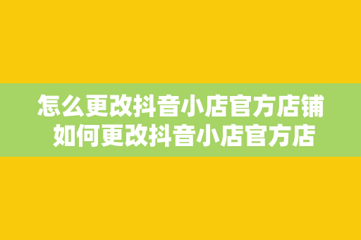 怎么更改抖音小店官方店铺 如何更改抖音小店官方店铺？一站式解决方案为您保驾护航！