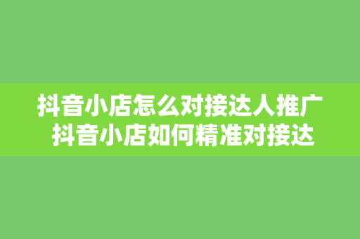 抖音小店怎么对接达人推广 抖音小店如何精准对接达人推广策略指南