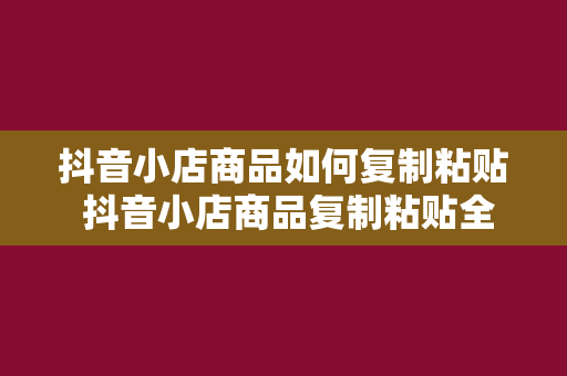 抖音小店商品如何复制粘贴 抖音小店商品复制粘贴全攻略：高效运营的秘诀