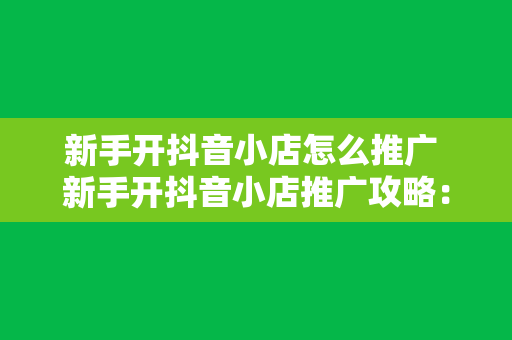 新手开抖音小店怎么推广 新手开抖音小店推广攻略：从零开始迈向成功