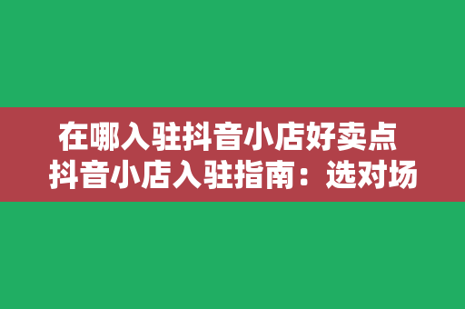 在哪入驻抖音小店好卖点 抖音小店入驻指南：选对场地，让你的商品脱颖而出