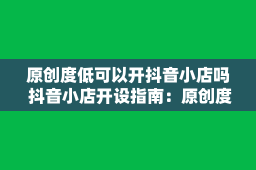 原创度低可以开抖音小店吗 抖音小店开设指南：原创度低能否成功运营？