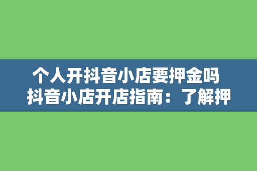 个人开抖音小店要押金吗 抖音小店开店指南：了解押金、费用及运营策略