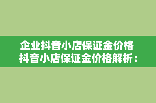 企业抖音小店保证金价格 抖音小店保证金价格解析：企业抖音小店运营必备指南