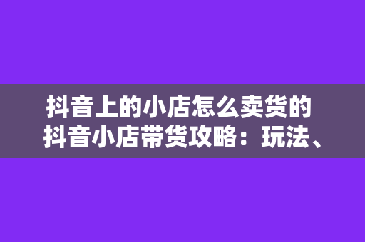 抖音上的小店怎么卖货的 抖音小店带货攻略：玩法、技巧与案例分析