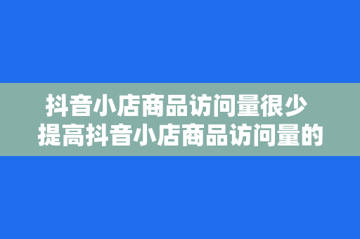 抖音小店商品访问量很少 提高抖音小店商品访问量的实用策略