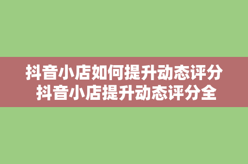 抖音小店如何提升动态评分 抖音小店提升动态评分全面指南