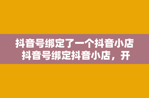 抖音号绑定了一个抖音小店 抖音号绑定抖音小店，开启电商新篇章