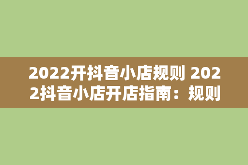 2022开抖音小店规则 2022抖音小店开店指南：规则、策略与运营技巧全面解析