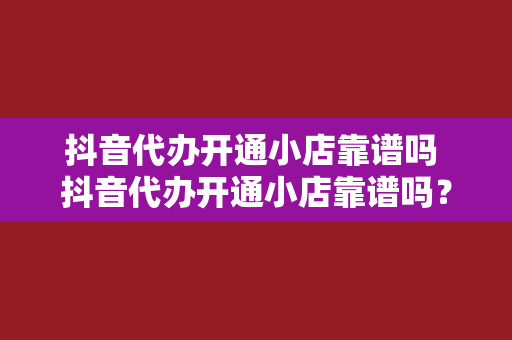 抖音代办开通小店靠谱吗 抖音代办开通小店靠谱吗？揭秘抖音小店代办真相