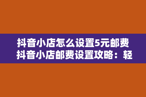 抖音小店怎么设置5元邮费 抖音小店邮费设置攻略：轻松打造5元邮费方案