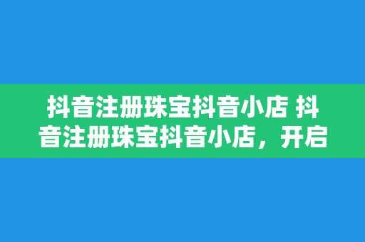 抖音注册珠宝抖音小店 抖音注册珠宝抖音小店，开启您的珠宝电商之旅