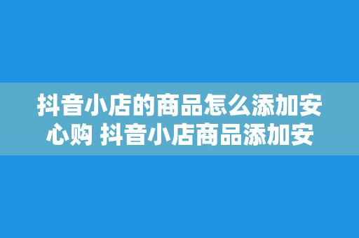 抖音小店的商品怎么添加安心购 抖音小店商品添加安心购指南：全面解析流程与策略