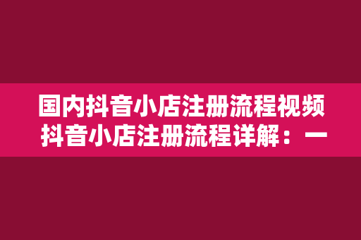 国内抖音小店注册流程视频 抖音小店注册流程详解：一步一文带你轻松上手