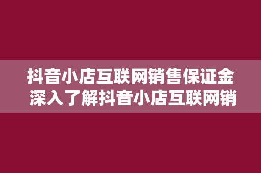 抖音小店互联网销售保证金 深入了解抖音小店互联网销售保证金的方方面面