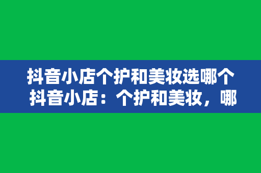 抖音小店个护和美妆选哪个 抖音小店：个护和美妆，哪个更适合你？