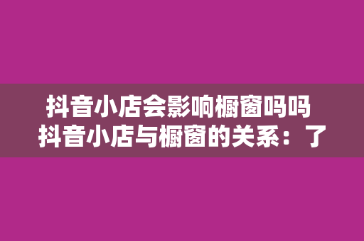 抖音小店会影响橱窗吗吗 抖音小店与橱窗的关系：了解影响与解决方案