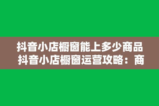 抖音小店橱窗能上多少商品 抖音小店橱窗运营攻略：商品数量、展示技巧与优化策略