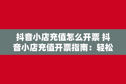 抖音小店充值怎么开票 抖音小店充值开票指南：轻松解决税务问题