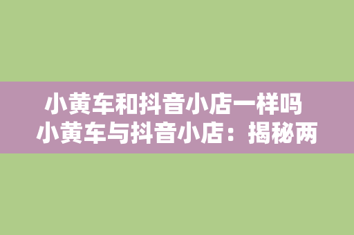 小黄车和抖音小店一样吗 小黄车与抖音小店：揭秘两者之间的异同