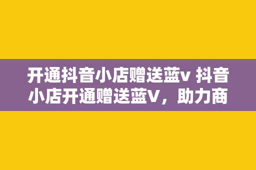 开通抖音小店赠送蓝v 抖音小店开通赠送蓝V，助力商家轻松迈出创业第一步