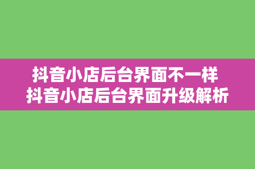 抖音小店后台界面不一样 抖音小店后台界面升级解析：功能、界面及操作体验全面优化