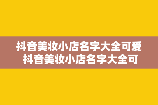 抖音美妆小店名字大全可爱 抖音美妆小店名字大全可爱：为您的美妆店取个温馨可爱的名字