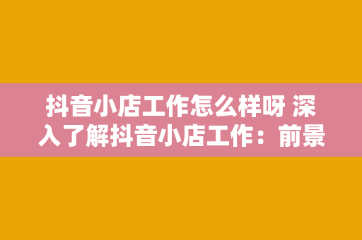 抖音小店工作怎么样呀 深入了解抖音小店工作：前景、优势与挑战