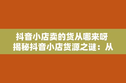 抖音小店卖的货从哪来呀 揭秘抖音小店货源之谜：从选品到销售的完整链条