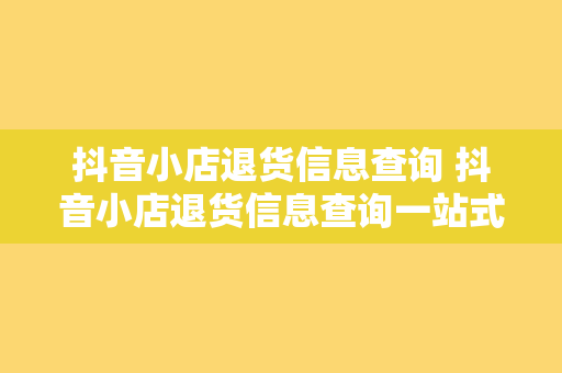 抖音小店退货信息查询 抖音小店退货信息查询一站式指南