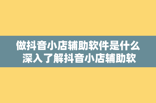 做抖音小店辅助软件是什么 深入了解抖音小店辅助软件：功能、优势与选择指南