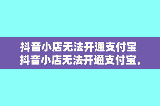 抖音小店无法开通支付宝 抖音小店无法开通支付宝，支付困境如何破解？