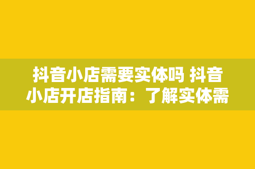 抖音小店需要实体吗 抖音小店开店指南：了解实体需求，开启电商之旅