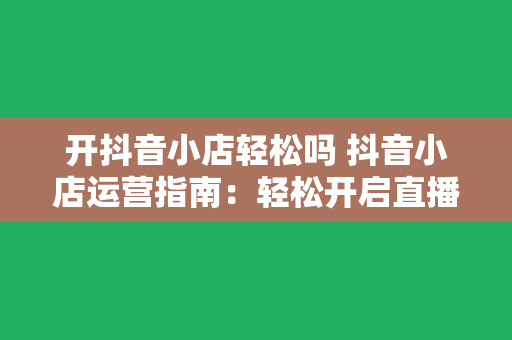 开抖音小店轻松吗 抖音小店运营指南：轻松开启直播电商新篇章