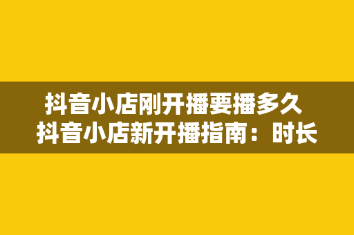 抖音小店刚开播要播多久 抖音小店新开播指南：时长、策略与优化