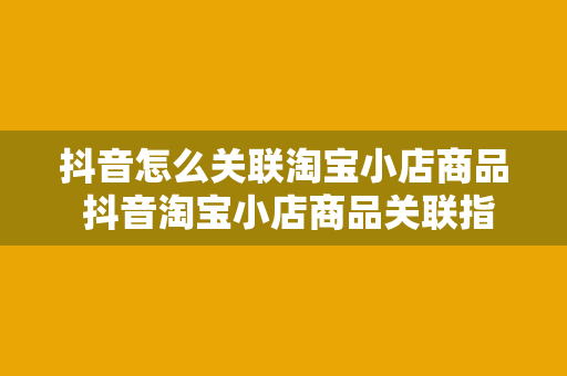 抖音怎么关联淘宝小店商品 抖音淘宝小店商品关联指南：轻松实现短视频带货盈利