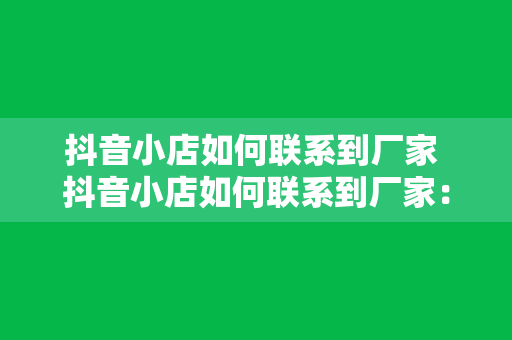 抖音小店如何联系到厂家 抖音小店如何联系到厂家：拓展渠道、掌握技巧，轻松合作