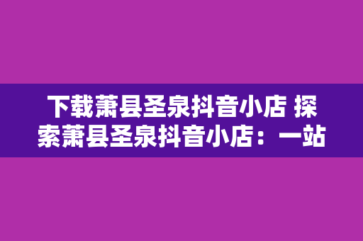 下载萧县圣泉抖音小店 探索萧县圣泉抖音小店：一站式购物的天堂