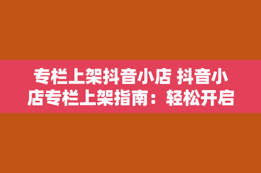 专栏上架抖音小店 抖音小店专栏上架指南：轻松开启您的电商之旅