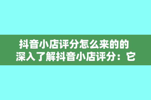 抖音小店评分怎么来的的 深入了解抖音小店评分：它是如何计算的？有何重要性？